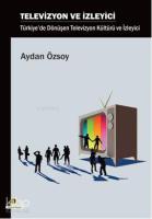 Televizyon ve İzleyici; Türkiye'de Dönüşen Televizyon Kültürü ve İzleyici