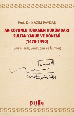 Ak - Koyunlu Türkmen  Hükümdarı Sultan Yakub ve Dönemi (1478-1490);(Siyasi Tarih, Sanat, Şair ve Âlimler)