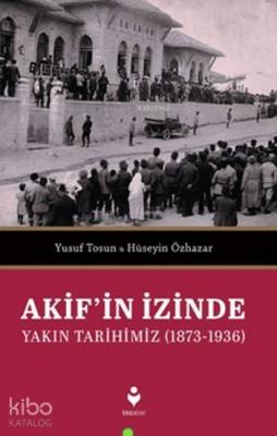 Akif'in İzinde Yakın Tarihimiz (1873-1936)