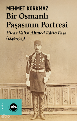 Bir Osmanlı Paşasının Portresi: Hicaz Valisi Ahmed Râtib Paşa (1846-19