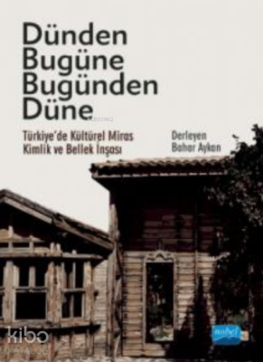 Dünden Bugüne Bugünden Düne - Türkiye’de Kültürel Miras, Kimlik ve Bellek İnşası