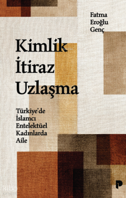 Kimlik, İtiraz, Uzlaşma;Türkiye’de İslamcı Entelektüel Kadınlarda Aile