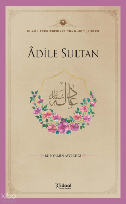 Klasik Türk Edebiyatında Kadın Şairler 7 ;Âdile Sultan Bünyamin Ayçiçe