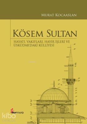 Kösem Sultan (Ciltli); Hayatı, Vakıfları, Hayır İşleri ve Üsküdar'daki Külliyesi