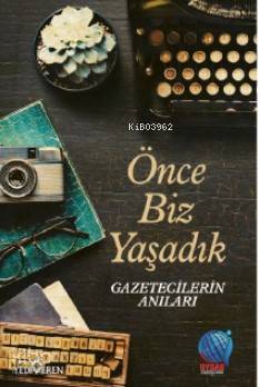 Önce Biz Yaşadık Gazetecilerin Anıları; Önce Biz Yaşadık Gazetecilerin Anıları