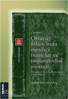 Ortaçağ İslam'ında Mesihçi İnançlar ve İmparatorluk Siyaseti; Dokuzuncu Yüzyılın Başlarında Abbasi Hilafeti (Siyaseti Yeniden Düşünmek 7)