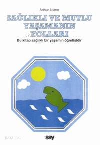 Sağlıklı ve Mutlu Yaşamanın Yolları; Bu Kitap Sağlıklı Bir Yaşamın Öğretisidir