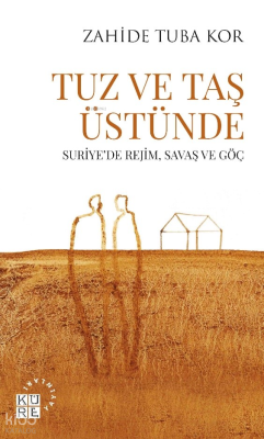 Tuz Ve Taş Üstünde;Suriye’de Rejim, Savaş ve Göç Zahide Tuba Kor